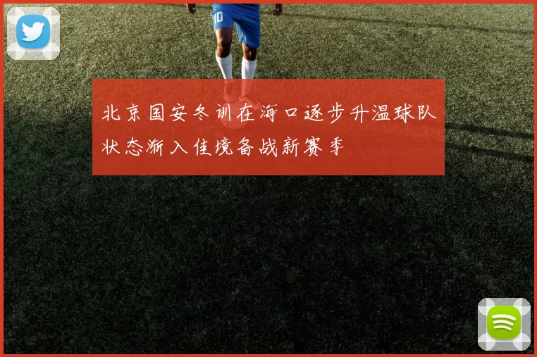 北京国安冬训在海口逐步升温球队状态渐入佳境备战新赛季