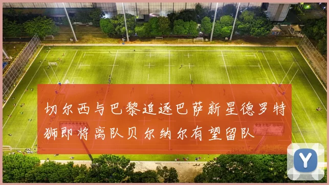 切尔西与巴黎追逐巴萨新星德罗特狮即将离队贝尔纳尔有望留队