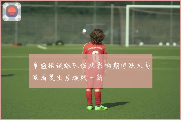 华盛顿谈球队伤病影响期待欧文与浓眉复出后焕然一新