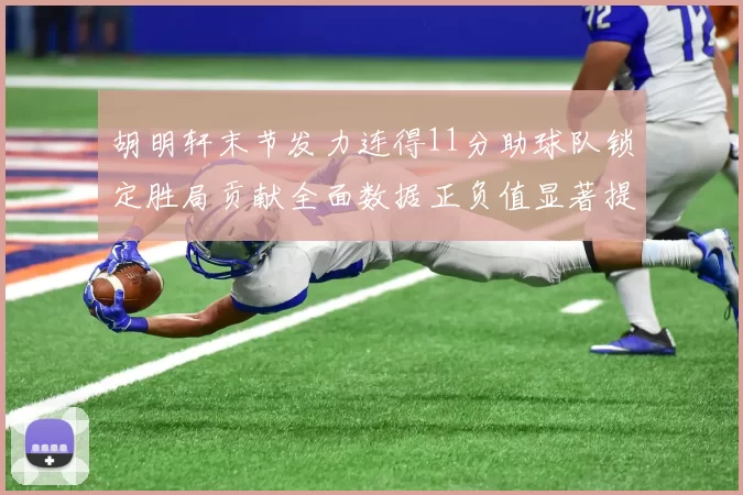 胡明轩末节发力连得11分助球队锁定胜局贡献全面数据正负值显著提升