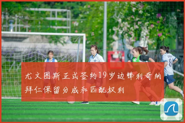 尤文图斯正式签约19岁边锋利奇纳拜仁保留分成和匹配权利