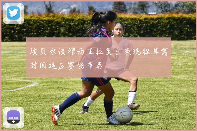 埃贝尔谈穆西亚拉复出表现称其需时间适应赛场节奏