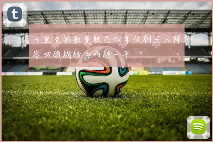 卡里克执教曼联已四年仅剩五人阵容回顾战绩为两胜一平
