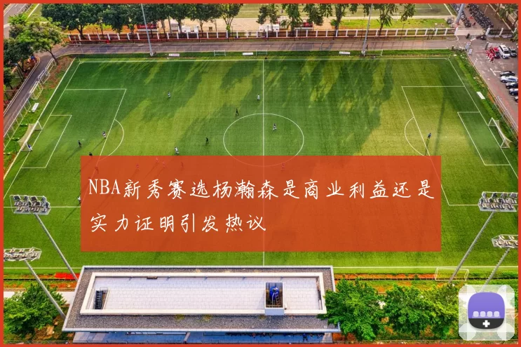 NBA新秀赛选杨瀚森是商业利益还是实力证明引发热议