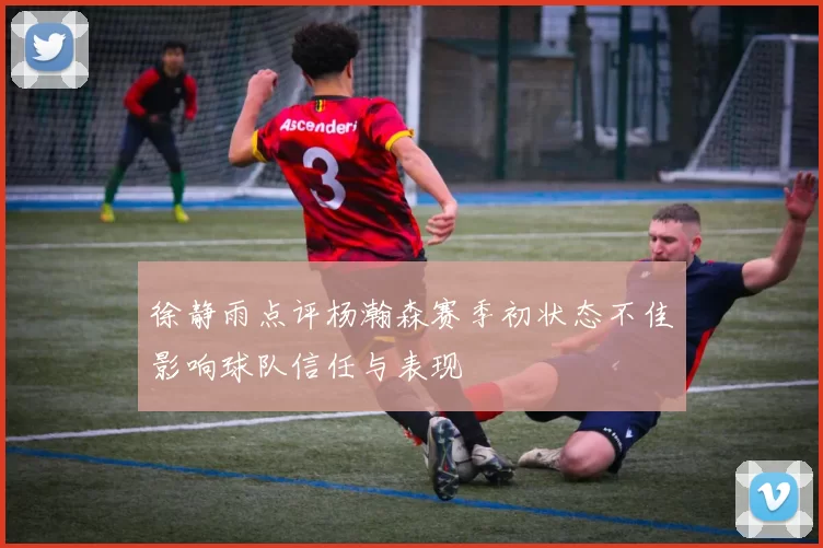 徐静雨点评杨瀚森赛季初状态不佳影响球队信任与表现