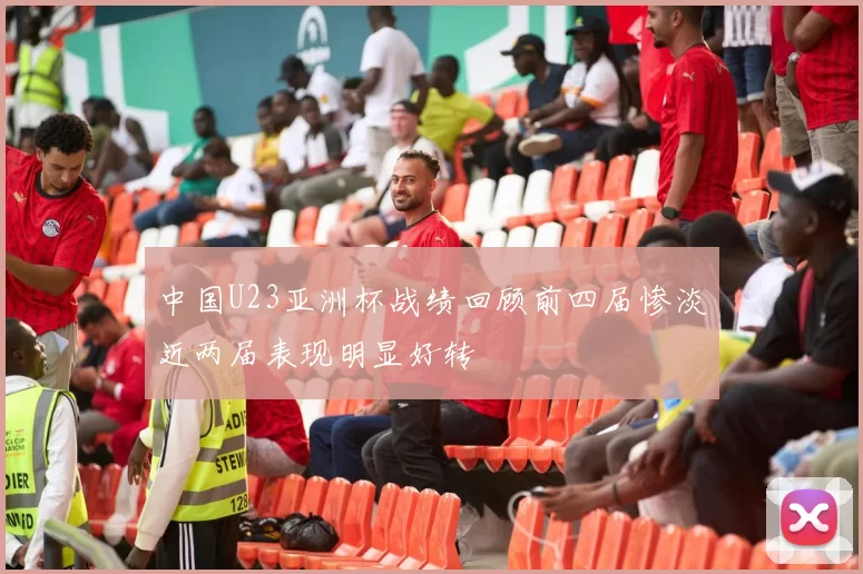中国U23亚洲杯战绩回顾前四届惨淡近两届表现明显好转