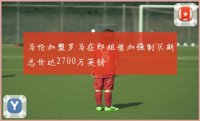 马伦加盟罗马在即租借加强制买断总价达2700万英镑