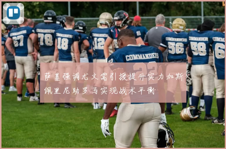 萨基强调尤文需引援提升实力加斯佩里尼助罗马实现战术平衡